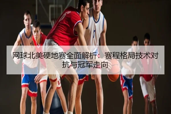 网球北美硬地赛全面解析：赛程格局技术对抗与冠军走向