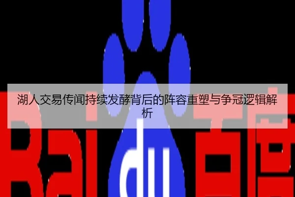 湖人交易传闻持续发酵背后的阵容重塑与争冠逻辑解析