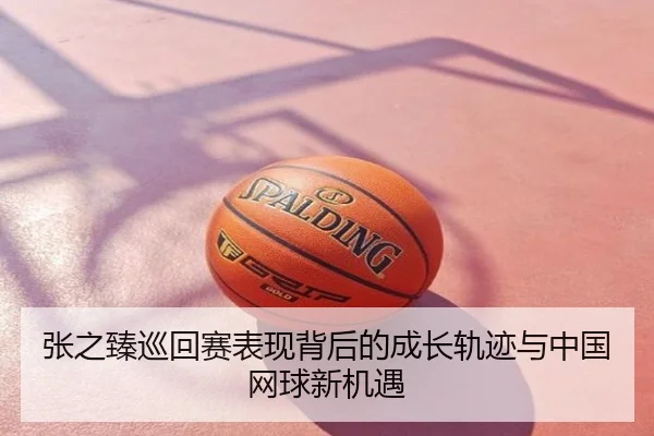 张之臻巡回赛表现背后的成长轨迹与中国网球新机遇
