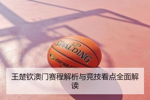 王楚钦澳门赛程解析与竞技看点全面解读
