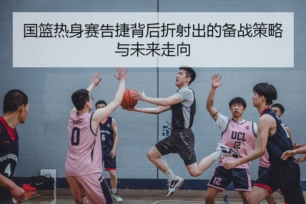 国篮热身赛告捷背后折射出的备战策略与未来走向