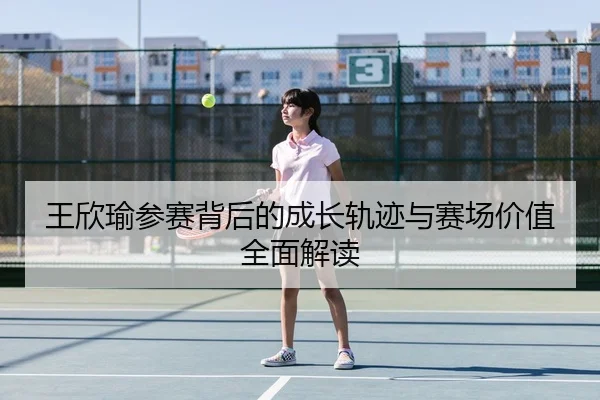 王欣瑜参赛背后的成长轨迹与赛场价值全面解读