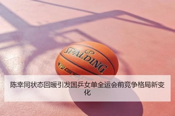 陈幸同状态回暖引发国乒女单全运会前竞争格局新变化
