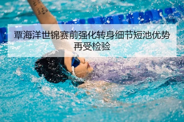 覃海洋世锦赛前强化转身细节短池优势再受检验