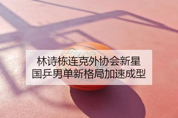 林诗栋连克外协会新星 国乒男单新格局加速成型