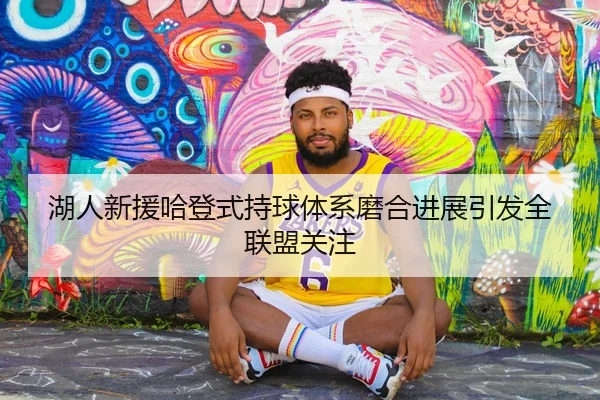 湖人新援哈登式持球体系磨合进展引发全联盟关注