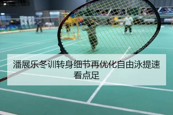 潘展乐冬训转身细节再优化自由泳提速看点足