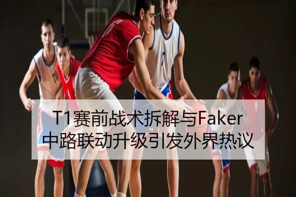 T1赛前战术拆解与Faker中路联动升级引发外界热议